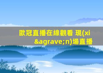 歐冠直播在線觀看 現(xiàn)場直播